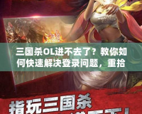 三國殺OL進不去了？教你如何快速解決登錄問題，重拾游戲樂趣！