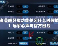 王者榮耀好友功能關(guān)閉什么時(shí)候能好？玩家心聲與官方回應(yīng)