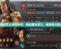三國志怎么獲得兵書，輕松提升實力，成就偉大霸業！