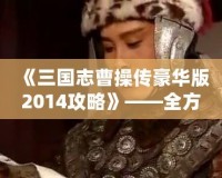 《三國志曹操傳豪華版2014攻略》——全方位深度解析，帶你征戰三國！
