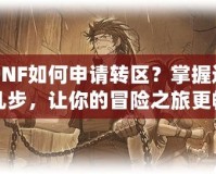 DNF如何申請轉(zhuǎn)區(qū)？掌握這幾步，讓你的冒險之旅更暢快！
