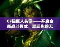 CF綠巨人頭像——開啟全新戰斗模式，展現你的無敵戰力！