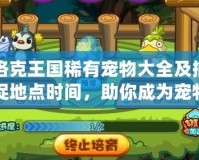 洛克王國(guó)稀有寵物大全及捕捉地點(diǎn)時(shí)間，助你成為寵物達(dá)人！