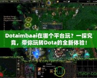 Dotaimbaai在哪個平臺玩？一探究竟，帶你玩轉Dota的全新體驗！
