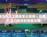 賽爾號王之哈莫怎么獲得：獲取這只強(qiáng)力精靈的完整攻略
