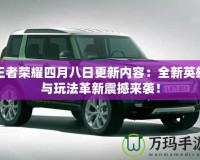 王者榮耀四月八日更新內容：全新英雄與玩法革新震撼來襲！