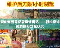 查DNF封號(hào)記錄查詢網(wǎng)站——輕松查詢你的賬號(hào)安全狀況