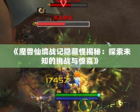 《魔獸仙境戰記隱藏怪揭秘：探索未知的挑戰與驚喜》