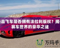 極品飛車是否擁有法拉利版權？揭開賽車世界的豪華之謎