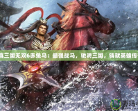 《真三國(guó)無(wú)雙6赤兔馬：最強(qiáng)戰(zhàn)馬，馳騁三國(guó)，鑄就英雄傳奇》