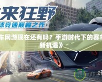 《飆車網游現在還有嗎？手游時代下的賽車游戲新機遇》
