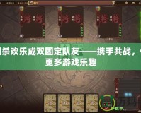三國殺歡樂成雙固定隊友——攜手共戰，體驗更多游戲樂趣