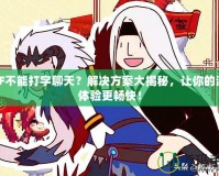DNF不能打字聊天？解決方案大揭秘，讓你的游戲體驗更暢快！