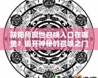 陰陽師現世召喚入口在哪里？揭開神秘的召喚之門！