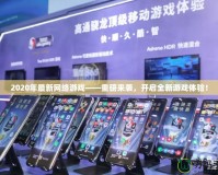 2020年最新網絡游戲——重磅來襲，開啟全新游戲體驗！