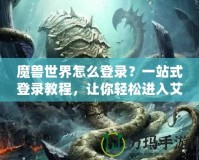 魔獸世界怎么登錄？一站式登錄教程，讓你輕松進入艾澤拉斯！