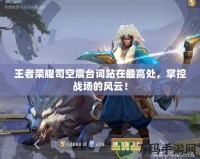 王者榮耀司空震臺詞站在最高處，掌控戰場的風云！