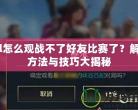 lol怎么觀戰不了好友比賽了？解決方法與技巧大揭秘