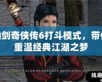 仙劍奇?zhèn)b傳6打斗模式，帶你重溫經典江湖之夢