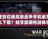 使命召喚高級戰爭手機版怎么下載？暢享震撼槍戰體驗！