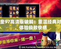 拳皇97高清版破解：重溫經典對戰，體驗極致快感