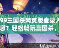 4399三國殺網(wǎng)頁版登錄入口在哪？輕松暢玩三國殺，盡享競技樂趣！