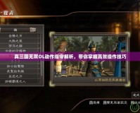 真三國(guó)無(wú)雙OL動(dòng)作指令解析，帶你掌握高效操作技巧