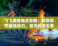 飛飛游俠加點攻略：解鎖你的最強戰力，成為戰場王者！