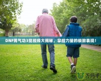 DNF男氣功3覺視頻大揭秘，掌控力量的極致表現！