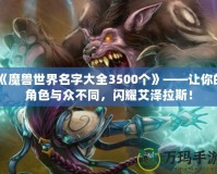 《魔獸世界名字大全3500個(gè)》——讓你的角色與眾不同，閃耀艾澤拉斯！