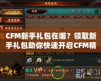 CFM新手禮包在哪？領取新手禮包助你快速開啟CFM精彩之旅！