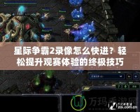 星際爭霸2錄像怎么快進(jìn)？輕松提升觀賽體驗(yàn)的終極技巧！