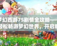 夢幻西游75劇情全攻略——輕松暢游夢幻世界，開啟精彩冒險(xiǎn)！