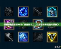 《英雄聯盟最新BAG：提升戰斗力，打造你的專屬戰斗裝備》