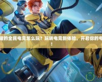 王者榮耀的全民電競怎么玩？玩轉電競新體驗，開啟你的電競之旅！