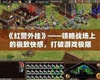《紅警外掛》——領(lǐng)略戰(zhàn)場(chǎng)上的極致快感，打破游戲極限！