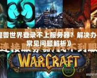 《魔獸世界登錄不上服務(wù)器？解決辦法與常見問題解析》