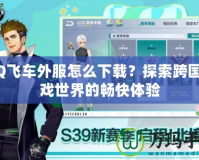 QQ飛車外服怎么下載？探索跨國游戲世界的暢快體驗