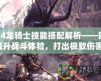 FF14龍騎士技能搭配解析——助你提升戰斗體驗，打出極致傷害！