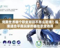 完美世界哪個職業好玩不怎么花錢？探索適合平民玩家的最佳職業選擇