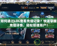 如何通過LOL查看充值記錄？快速掌握充值詳情，輕松管理賬戶！