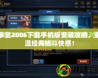 拳皇2006下載手機版安裝攻略，重溫經典格斗快感！