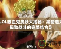 《LOL吸血鬼皮膚大揭秘：黑暗魅力與極致戰斗的完美結合》