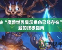 解決“魔獸世界顯示角色已經存在”問題的終極指南
