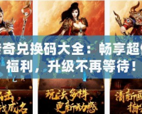 傳奇兌換碼大全：暢享超值福利，升級(jí)不再等待！