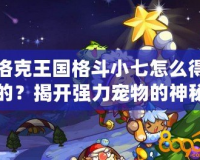 洛克王國格斗小七怎么得的？揭開強(qiáng)力寵物的神秘面紗！
