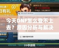 今天DNF怎么登不上去？原因分析與解決方法大全！