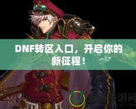 DNF轉區入口，開啟你的新征程！