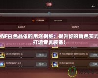 DNF白色晶體的用途揭秘：提升你的角色實力，打造專屬裝備！