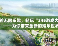 體驗無限樂趣，暢玩“345游戲大廳”——為你帶來全新的娛樂世界